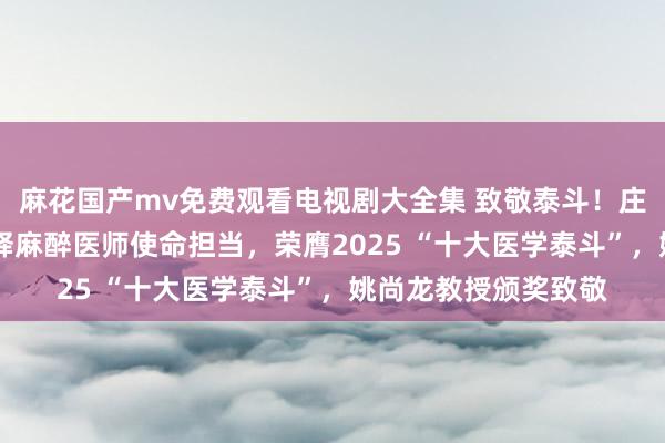 麻花国产mv免费观看电视剧大全集 致敬泰斗！庄心良教授60坚守诠释麻醉医师使命担当，荣膺2025 “十大医学泰斗”，姚尚龙教授颁奖致敬